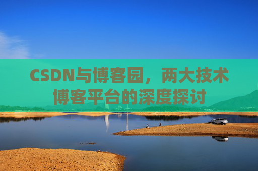 CSDN与博客园,两大技术博客平台的深度探讨 CSDN与博客园,两大技术博客平台的深度探讨